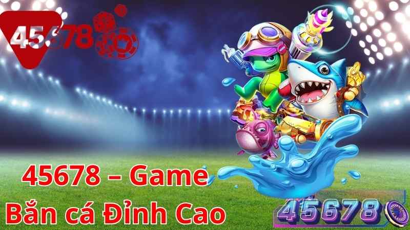 45678 Trải nghiệm game bắn cá đỉnh cao