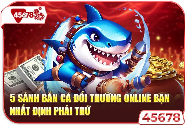 5 Sảnh Bắn Cá Đổi Thưởng Online Bạn Nhất Định Phải Thử