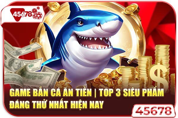 Game Bắn Cá Ăn Tiền | Top 3 Siêu Phẩm Đáng Thử Nhất Hiện Nay