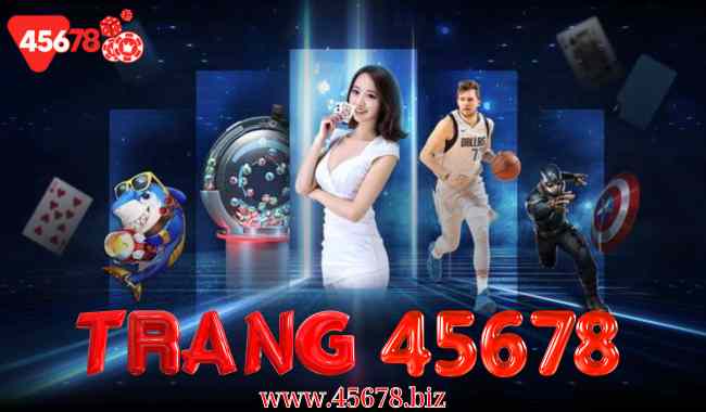 Trang 45678 .com – Sự lựa chọn đúng đắn cho mọi người trong thế giới cá cược trực tuyến